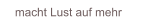 macht Lust auf mehr